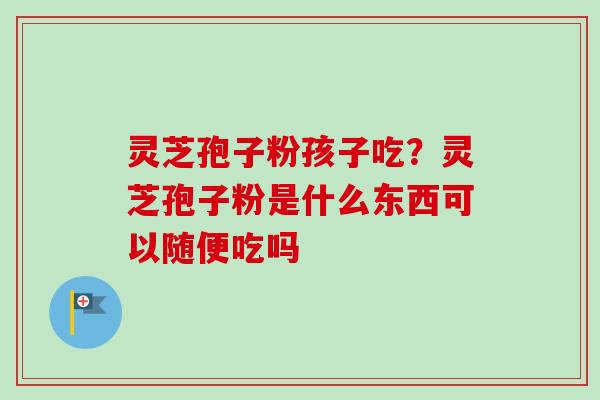 灵芝孢子粉孩子吃？灵芝孢子粉是什么东西可以随便吃吗