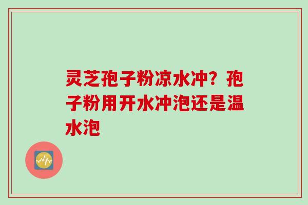 灵芝孢子粉凉水冲？孢子粉用开水冲泡还是温水泡