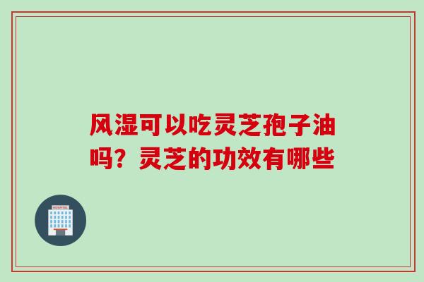 风湿可以吃灵芝孢子油吗?灵芝的功效有哪些 风湿可以吃灵芝孢子油吗?灵芝的功效有哪些