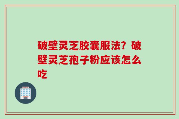 破壁灵芝胶囊服法?破壁灵芝孢子粉应该怎么吃 破壁灵芝胶囊服法?破壁灵芝孢子粉应该怎么吃