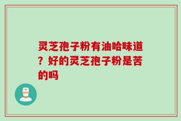 灵芝孢子粉有油哈味道？好的灵芝孢子粉是苦的吗