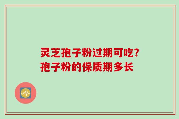 灵芝孢子粉过期可吃?孢子粉的保质期多长 灵芝孢子粉过期可吃?孢子粉的保质期多长