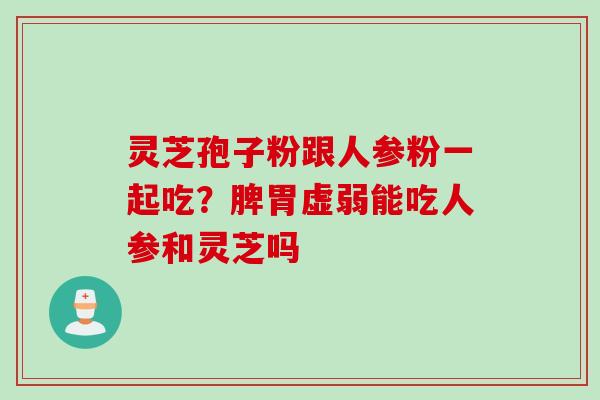 灵芝孢子粉跟人参粉一起吃？脾胃虚弱能吃人参和灵芝吗