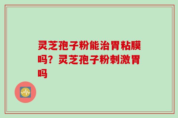 灵芝孢子粉能治胃粘膜吗？灵芝孢子粉刺激胃吗