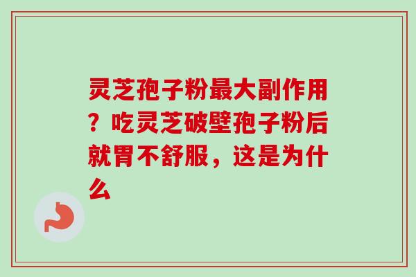 灵芝孢子粉最大副作用？吃灵芝破壁孢子粉后就胃不舒服，这是为什么