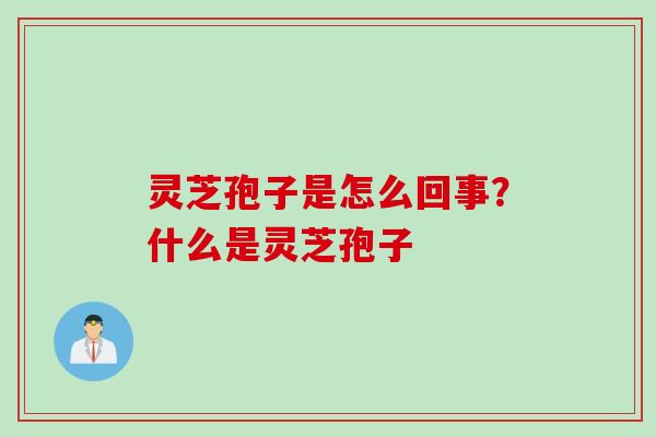 灵芝孢子是怎么回事？什么是灵芝孢子