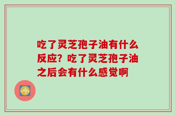 吃了灵芝孢子油有什么反应？吃了灵芝孢子油之后会有什么感觉啊