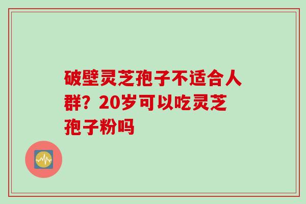 破壁灵芝孢子不适合人群?20岁可以吃灵芝孢子粉吗 破壁灵芝孢子不适合人群?20岁可以吃灵芝孢子粉吗