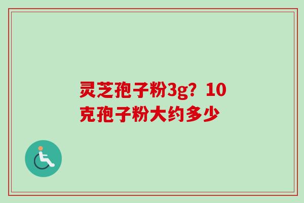 灵芝孢子粉3g?10克孢子粉大约多少 灵芝孢子粉3g?10克孢子粉大约多少