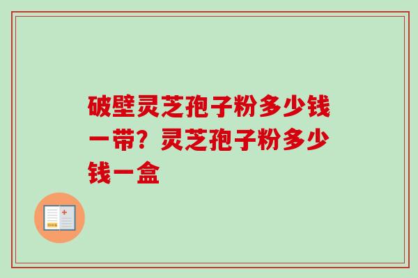 破壁灵芝孢子粉多少钱一带？灵芝孢子粉多少钱一盒