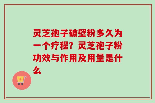 灵芝孢子破壁粉多久为一个疗程？灵芝孢子粉功效与作用及用量是什么