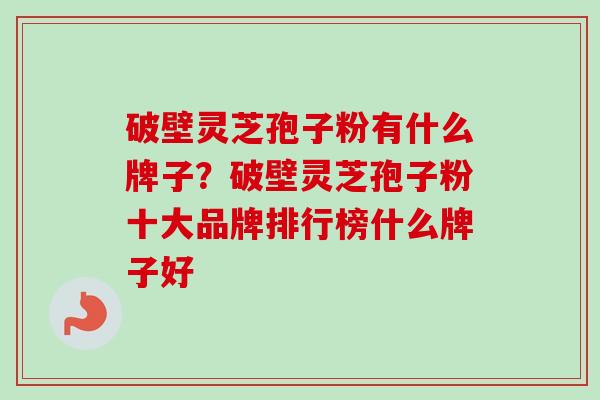 破壁灵芝孢子粉有什么牌子？破壁灵芝孢子粉十大品牌排行榜什么牌子好