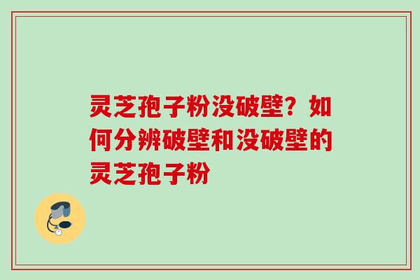 灵芝孢子粉没破壁？如何分辨破壁和没破壁的灵芝孢子粉