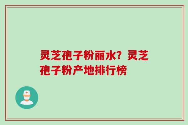 灵芝孢子粉丽水？灵芝孢子粉产地排行榜