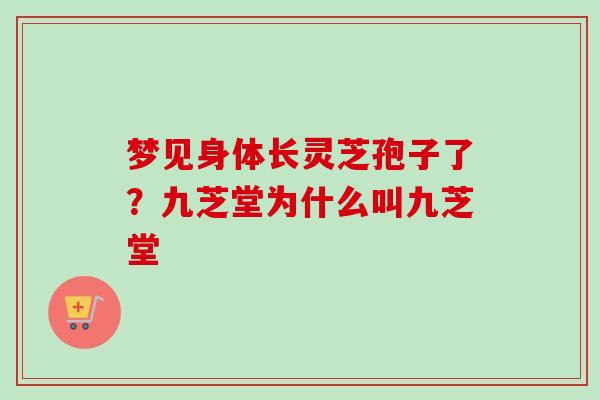 梦见身体长灵芝孢子了？九芝堂为什么叫九芝堂