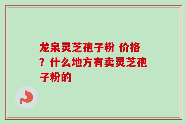 龙泉灵芝孢子粉 价格？什么地方有卖灵芝孢子粉的