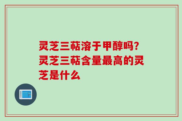 灵芝三萜溶于甲醇吗？灵芝三萜含量最高的灵芝是什么