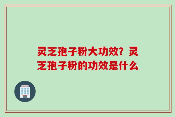 灵芝孢子粉大功效？灵芝孢子粉的功效是什么