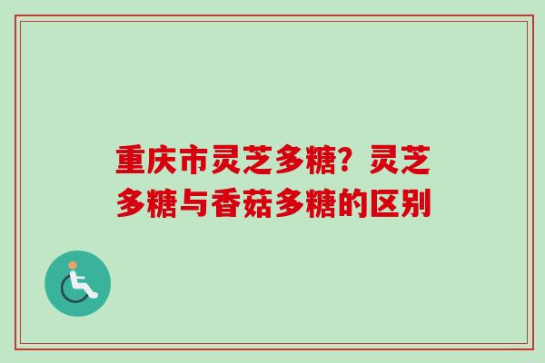 重庆市灵芝多糖？灵芝多糖与香菇多糖的区别