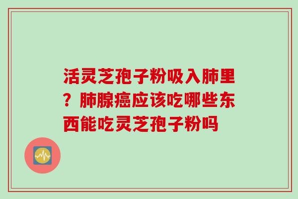活灵芝孢子粉吸入肺里？肺腺癌应该吃哪些东西能吃灵芝孢子粉吗