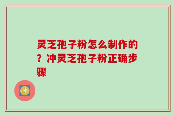 灵芝孢子粉怎么制作的？冲灵芝孢子粉正确步骤