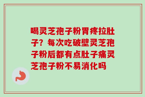 喝灵芝孢子粉胃疼拉肚子？每次吃破壁灵芝孢子粉后都有点肚子痛灵芝孢子粉不易消化吗