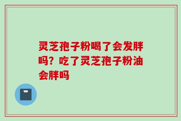 灵芝孢子粉喝了会发胖吗？吃了灵芝孢子粉油会胖吗