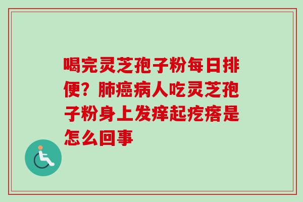 喝完灵芝孢子粉每日排便？肺癌病人吃灵芝孢子粉身上发痒起疙瘩是怎么回事