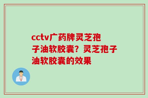 cctv广药牌灵芝孢子油软胶囊？灵芝孢子油软胶囊的效果