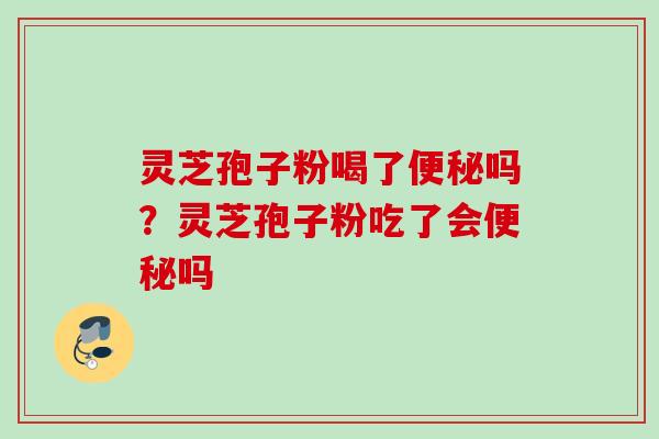 灵芝孢子粉喝了便秘吗？灵芝孢子粉吃了会便秘吗