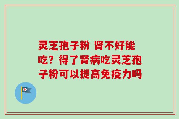 灵芝孢子粉 肾不好能吃？得了肾病吃灵芝孢子粉可以提高免疫力吗