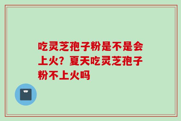 吃灵芝孢子粉是不是会上火？夏天吃灵芝孢子粉不上火吗