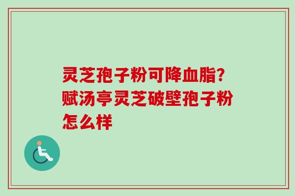 灵芝孢子粉可降血脂？赋汤亭灵芝破壁孢子粉怎么样