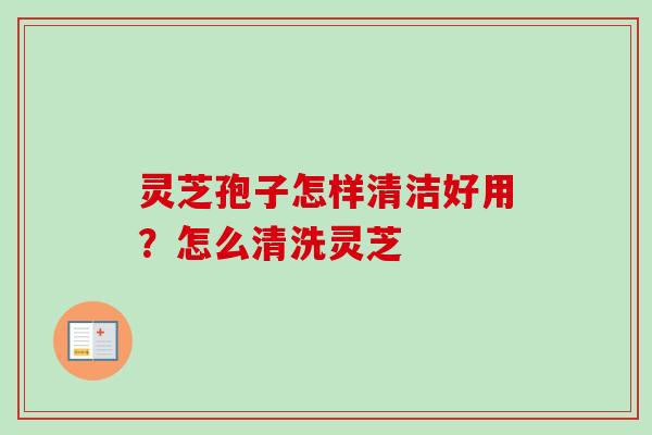 灵芝孢子怎样清洁好用？怎么清洗灵芝
