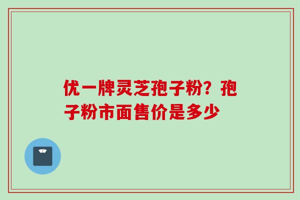 优一牌灵芝孢子粉？孢子粉市面售价是多少