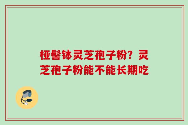 桠髻钵灵芝孢子粉？灵芝孢子粉能不能长期吃