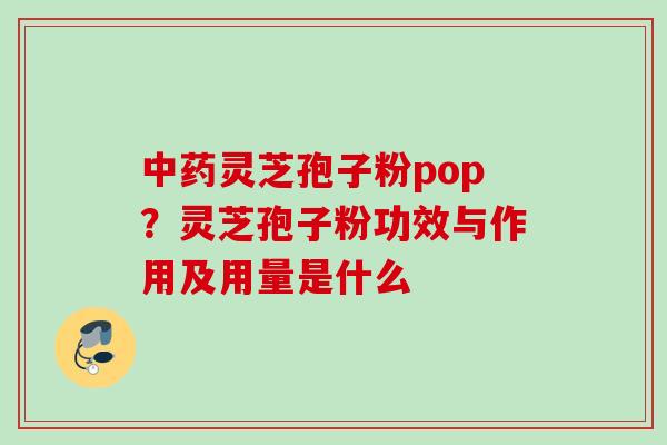 中药灵芝孢子粉pop？灵芝孢子粉功效与作用及用量是什么
