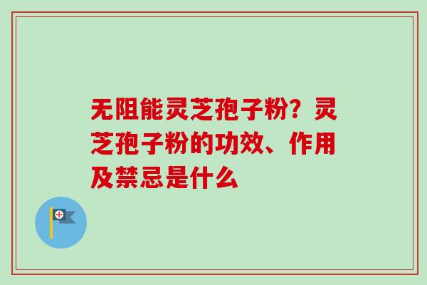 无阻能灵芝孢子粉？灵芝孢子粉的功效、作用及禁忌是什么