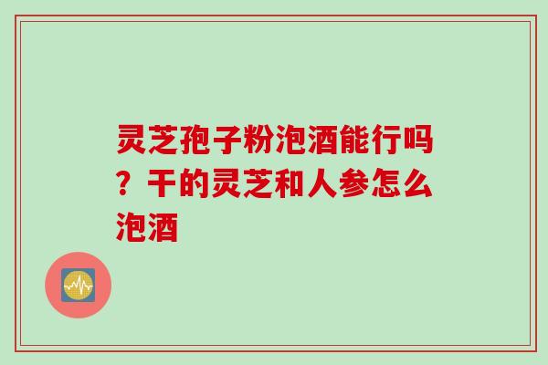 灵芝孢子粉泡酒能行吗？干的灵芝和人参怎么泡酒