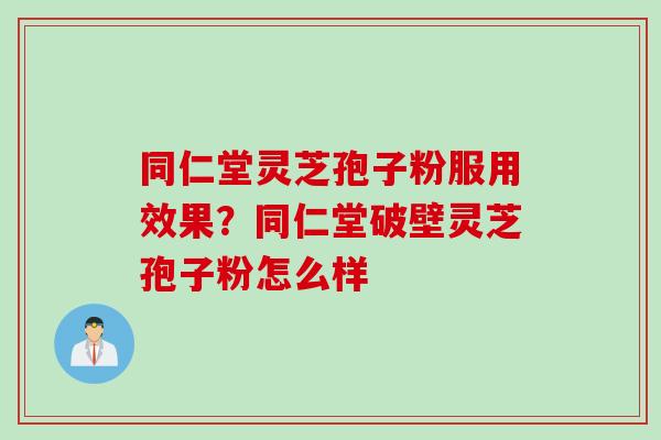 同仁堂灵芝孢子粉服用效果？同仁堂破壁灵芝孢子粉怎么样