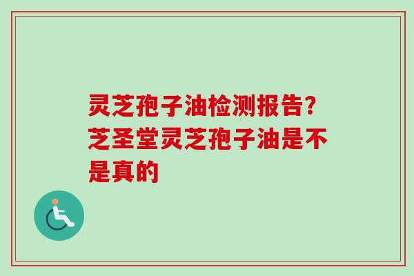 灵芝孢子油检测报告？芝圣堂灵芝孢子油是不是真的