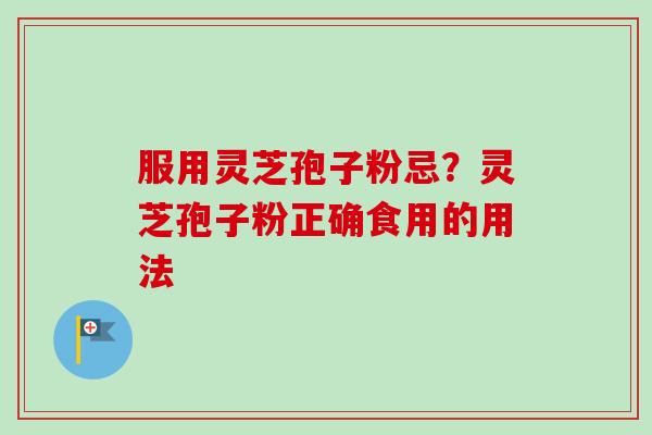 服用灵芝孢子粉忌？灵芝孢子粉正确食用的用法