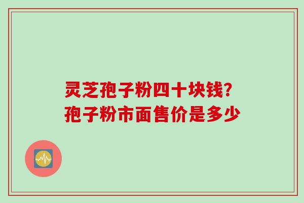 灵芝孢子粉四十块钱?孢子粉市面售价是多少 灵芝孢子粉四十块钱?孢子粉市面售价是多少