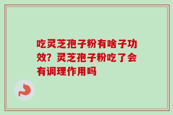 吃灵芝孢子粉有啥子功效？灵芝孢子粉吃了会有调理作用吗
