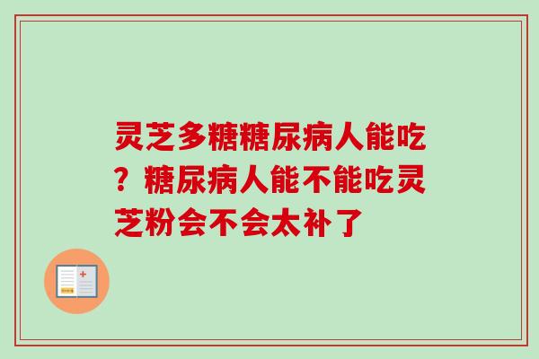 灵芝多糖糖尿病人能吃？糖尿病人能不能吃灵芝粉会不会太补了