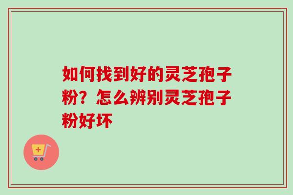 如何找到好的灵芝孢子粉？怎么辨别灵芝孢子粉好坏