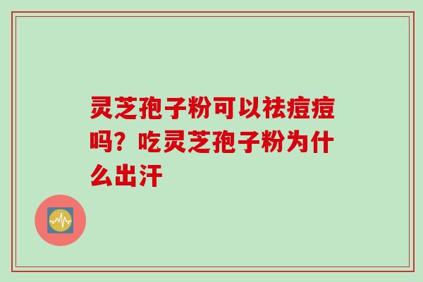 灵芝孢子粉可以祛痘痘吗？吃灵芝孢子粉为什么出汗