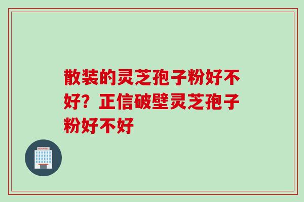 散装的灵芝孢子粉好不好？正信破壁灵芝孢子粉好不好