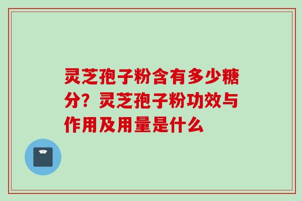 灵芝孢子粉含有多少糖分？灵芝孢子粉功效与作用及用量是什么