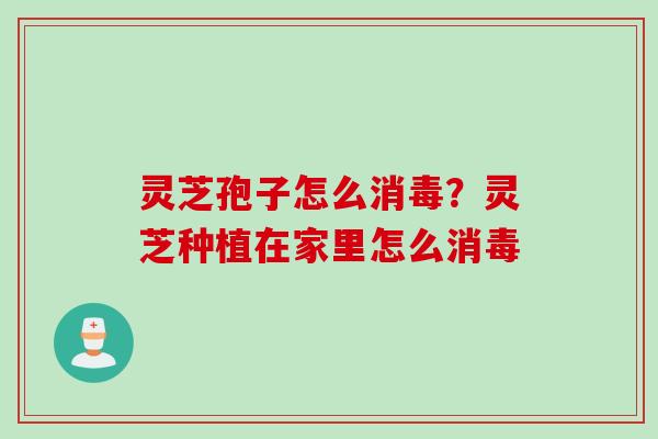 灵芝孢子怎么消毒？灵芝种植在家里怎么消毒